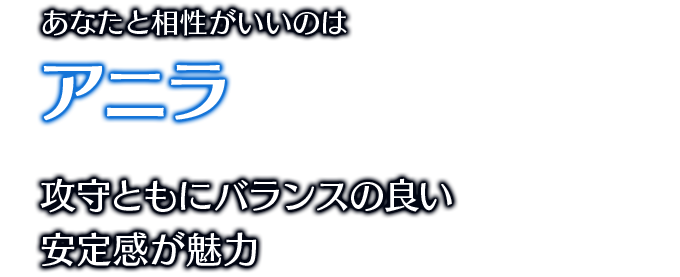 あなたと相性がいいのはアニラ 攻守ともにバランスの良い安定感が魅力